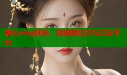 糖心vlog阿乐：短视频社交与交友平台