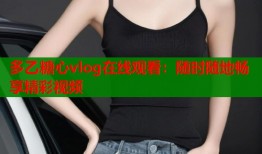 多乙糖心vlog在线观看：随时随地畅享精彩视频