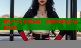 糖心vlog小桃汉服：探索时尚与文化的交融