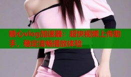 糖心vlog加速器：超快视频上传助手，稳定流畅播放体验