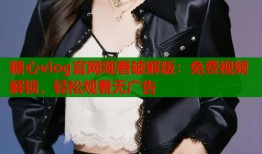 糖心vlog官网观看破解版：免费视频解锁，轻松观看无广告