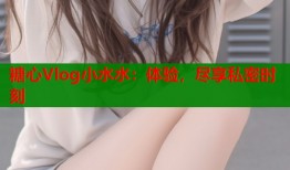 糖心Vlog小水水：体验，尽享私密时刻