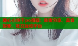 糖心小饼干po推荐：甜蜜分享，美食探索，社交互动平台