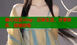 糖心社区vlog：记录生活，分享快乐，连接你我