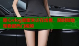 糖心vlog闺蜜来访在线看，随时随地观看最热门视频