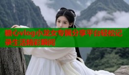糖心vlog小龙女专属分享平台轻松记录生活精彩瞬间