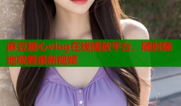 麻豆糖心vlog在线播放平台，随时随地观看最新视频