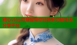 糖心vlog可爱酱带你玩转多功能生活分享平台