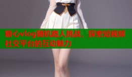 糖心vlog随机路人挑战，探索短视频社交平台的互动魅力