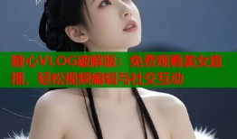 糖心VLOG破解版：免费观看美女直播，轻松视频编辑与社交互动