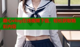 糖心vlog在线视频下载，轻松获取精彩内容