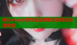 糖心vlog小桃作品全网聚合免费在线看体验