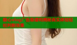 糖心vlog广告靠谱吗揭秘真实体验轻松判断效果