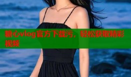 糖心vlog官方下载污，轻松获取精彩视频