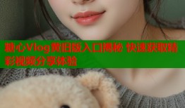 糖心Vlog黄旧版入口揭秘 快速获取精彩视频分享体验