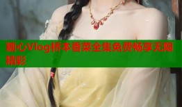 糖心Vlog桥本香菜全集免费畅享无限精彩