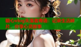 糖心vlog失落者寄语：记录生活碎片，分享心灵故事