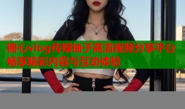 糖心vlog传媒柚子高清视频分享平台畅享精彩内容与互动体验