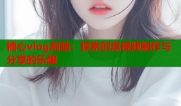糖心vlog刻晴：探索创意视频制作与分享的乐趣