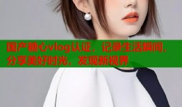 国产糖心vlog认证，记录生活瞬间，分享美好时光，发现新视界