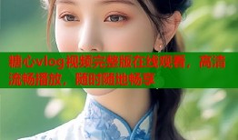 糖心vlog视频完整版在线观看，高清流畅播放，随时随地畅享