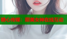 糖心传媒：甜美女神在线互动