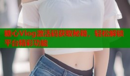 糖心Vlog激活码获取秘籍，轻松解锁平台精彩功能