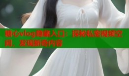 糖心vlog隐藏入口：探秘私密视频空间，发现新奇内容