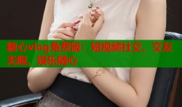 糖心vlog免费版：短视频社交、交友无限、娱乐随心