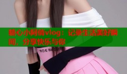 糖心小阿俏vlog：记录生活美好瞬间，分享快乐与你
