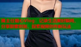 捅主任糖心Vlog：记录生活美好瞬间，分享甜蜜时刻，探索视频创作新玩法