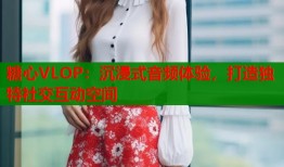 糖心VLOP：沉浸式音频体验，打造独特社交互动空间