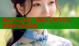 糖心Vlog小桃：游戏社交学习平台，深度参与游戏社区
