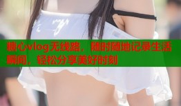 糖心vlog无线路，随时随地记录生活瞬间，轻松分享美好时刻