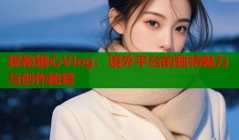 探秘糖心Vlog：境外平台的独特魅力与创作秘籍
