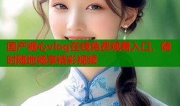 国产糖心vlog在线免费观看入口，随时随地畅享精彩视频