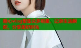 糖心vlog聚集众多明星，记录生活瞬间，分享美好时光