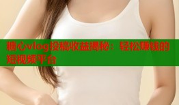 糖心vlog投稿收益揭秘：轻松赚钱的短视频平台