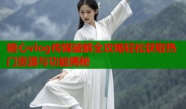 糖心vlog传媒破解全攻略轻松获取热门资源与功能揭秘