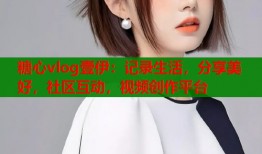 糖心vlog壹伊：记录生活，分享美好，社区互动，视频创作平台