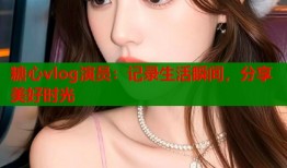 糖心vlog演员：记录生活瞬间，分享美好时光