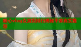 糖心vlog女演员排行揭秘平家真实推荐