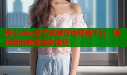 糖心vlog多乙视频在线观看平台，随时随地畅享精彩视频
