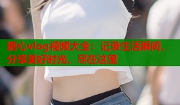 糖心vlog视频大全：记录生活瞬间，分享美好时光，尽在这里