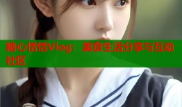 糖心恬恬Vlog：美食生活分享与互动社区