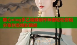 糖心vlog多乙视频制作神器轻松剪辑分享创意精彩瞬间
