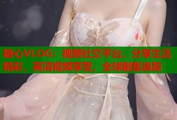 糖心VLOG：视频社交平台，分享生活精彩，高清视频享受，全球剧集追踪