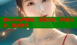 糖心vlog苹果姐：语音交友，同城约会，匿名聊天