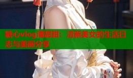 糖心vlog潘甜甜：清新美女的生活日志与美丽分享