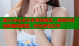糖心vlog安安老师破解版：解锁创意视频编辑神器，轻松剪辑分享